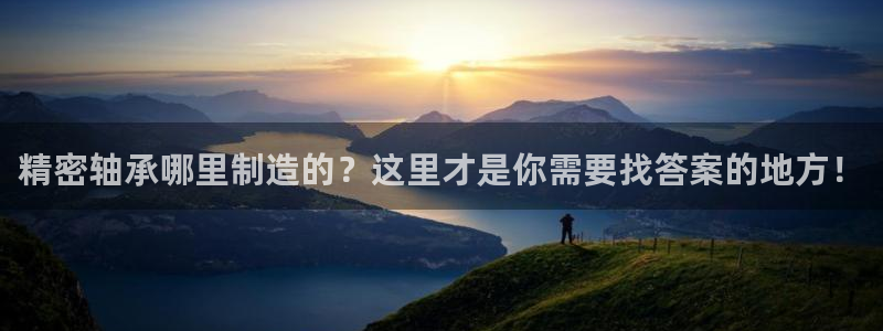 彩神V8平台：精密轴承哪里制造的？这里才是你需要找答案的地方！