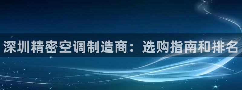 彩神v破解版：深圳精密空调制造商：选购指南和排名