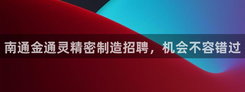 彩神广告有限公司：南通金通灵精密制造招聘，机会不容错过