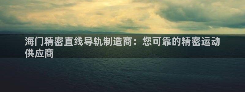 彩神velcome购彩大厅：海门精密直线导轨制造商：您可靠的精密运动
供应商